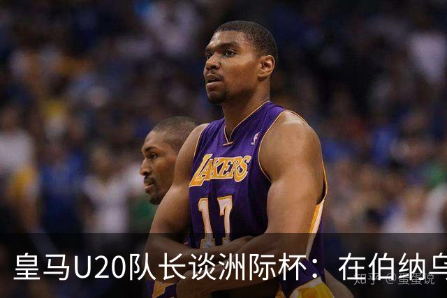 皇马U20队长谈洲际杯：在伯纳乌踢球是巨大荣幸 一直模仿莫德里奇